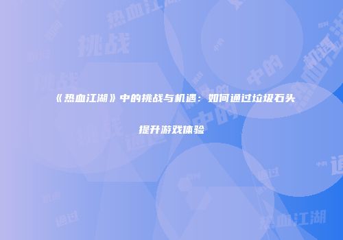《热血江湖》中的挑战与机遇：如何通过垃圾石头提升游戏体验
