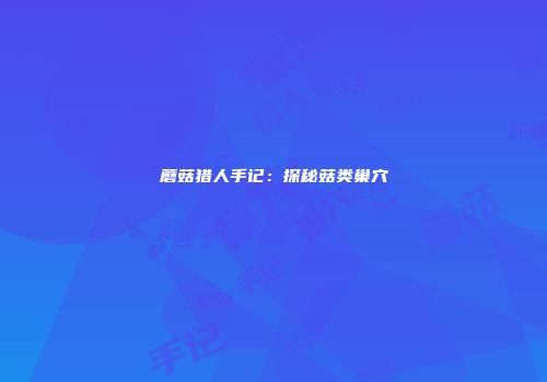 蘑菇猎人手记：探秘菇类巢穴