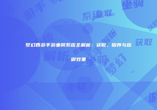 梦幻西游手游坐骑系统全解析：获取、驯养与统御效果