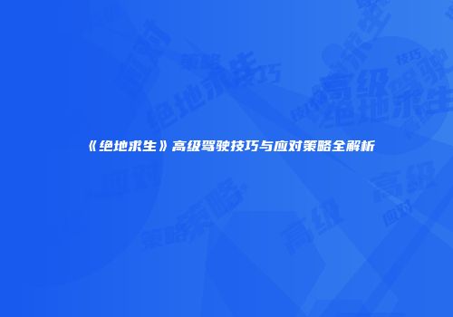 《绝地求生》高级驾驶技巧与应对策略全解析