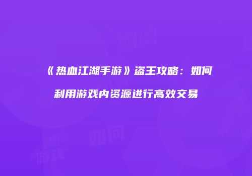 《热血江湖手游》盗王攻略：如何利用游戏内资源进行高效交易