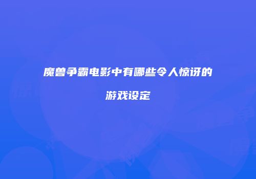 魔兽争霸电影中有哪些令人惊讶的游戏设定