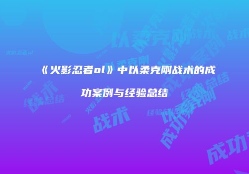 《火影忍者ol》中以柔克刚战术的成功案例与经验总结