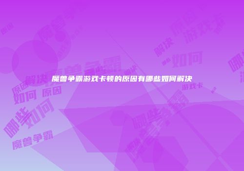 魔兽争霸游戏卡顿的原因有哪些如何解决