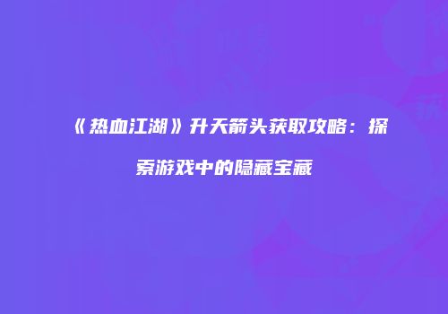 《热血江湖》升天箭头获取攻略：探索游戏中的隐藏宝藏