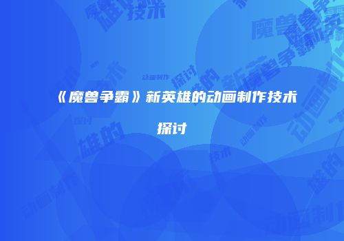 《魔兽争霸》新英雄的动画制作技术探讨