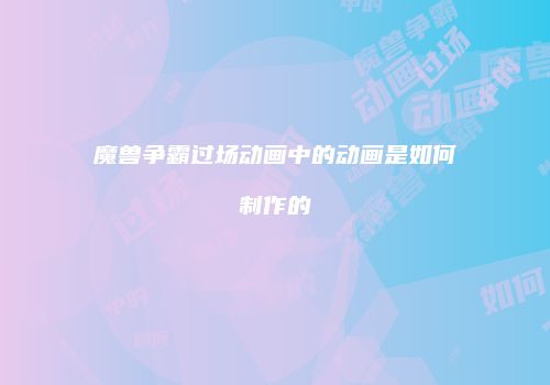 魔兽争霸过场动画中的动画是如何制作的