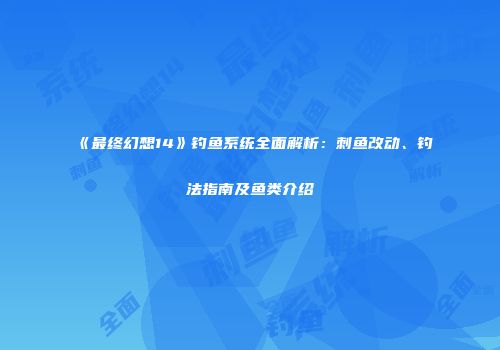 《最终幻想14》钓鱼系统全面解析：刺鱼改动、钓法指南及鱼类介绍