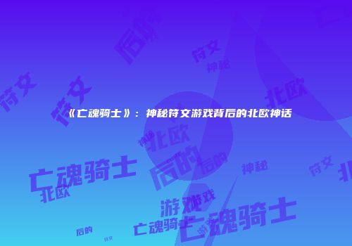 《亡魂骑士》：神秘符文游戏背后的北欧神话