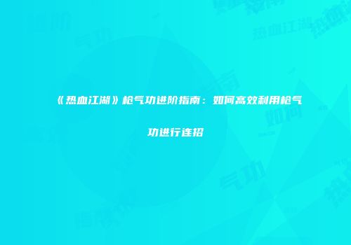 《热血江湖》枪气功进阶指南：如何高效利用枪气功进行连招