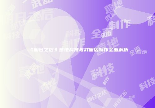 《明日之后》营地科技与武器店制作全面解析