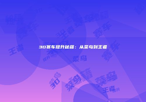 3D赛车提升秘籍：从菜鸟到王者