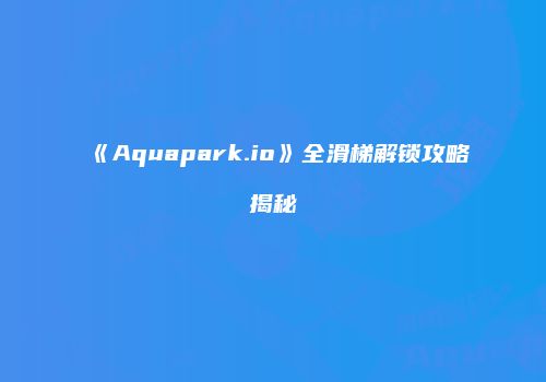 《Aquapark.io》全滑梯解锁攻略揭秘