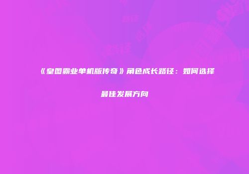 《皇图霸业单机版传奇》角色成长路径：如何选择最佳发展方向