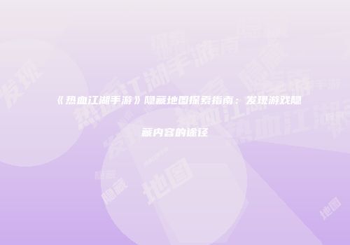《热血江湖手游》隐藏地图探索指南：发现游戏隐藏内容的途径
