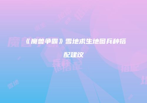 《魔兽争霸》雪地求生地图兵种搭配建议