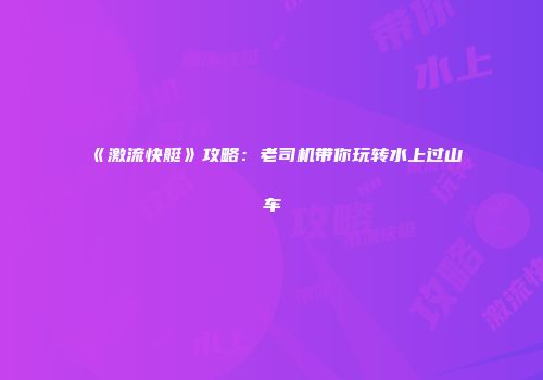 《激流快艇》攻略：老司机带你玩转水上过山车