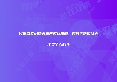 火影忍者ol晴天三两游戏攻略：如何平衡团队协作与个人战斗