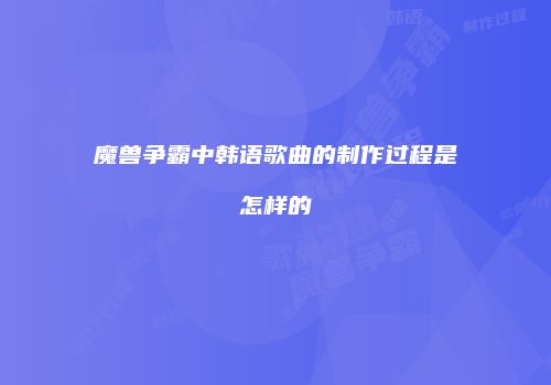 魔兽争霸中韩语歌曲的制作过程是怎样的