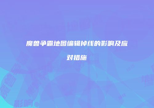 魔兽争霸地图编辑掉线的影响及应对措施