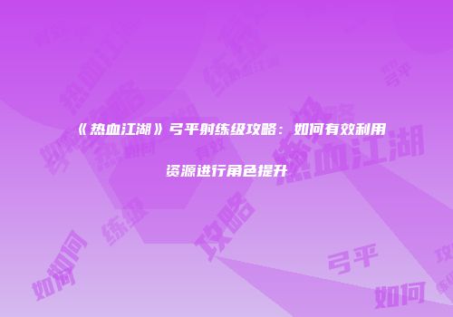 《热血江湖》弓平射练级攻略：如何有效利用资源进行角色提升
