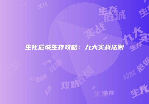 生化危城生存攻略：九大实战法则