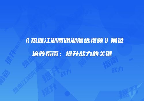 《热血江湖南明湖溜达视频》角色培养指南：提升战力的关键