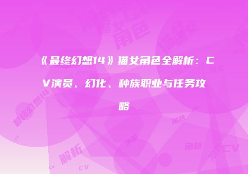 《最终幻想14》猫女角色全解析：CV演员、幻化、种族职业与任务攻略