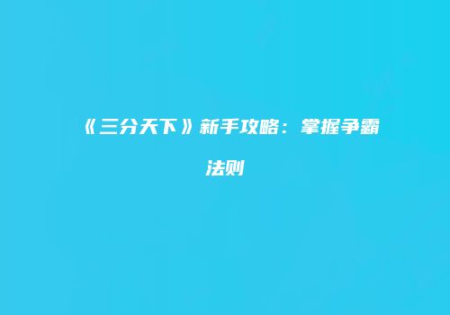 《三分天下》新手攻略：掌握争霸法则