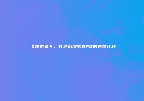 《神觉者》：打造沉浸式RPG的造神计划