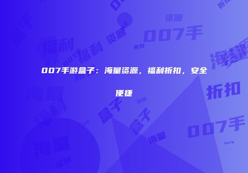 007手游盒子：海量资源，福利折扣，安全便捷