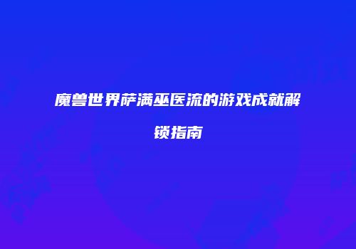 魔兽世界萨满巫医流的游戏成就解锁指南