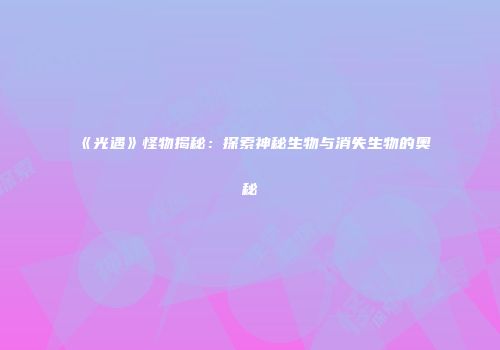 《光遇》怪物揭秘：探索神秘生物与消失生物的奥秘