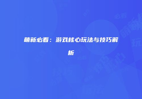 萌新必看：游戏核心玩法与技巧解析