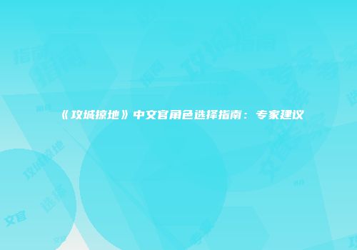 《攻城掠地》中文官角色选择指南：专家建议