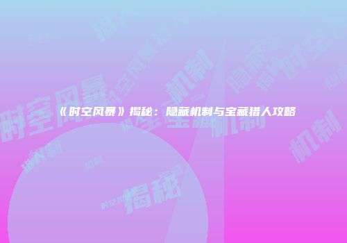《时空风暴》揭秘：隐藏机制与宝藏猎人攻略