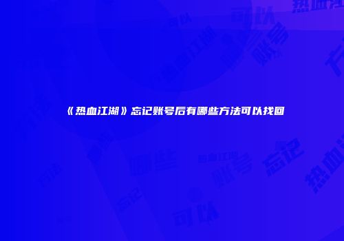 《热血江湖》忘记账号后有哪些方法可以找回