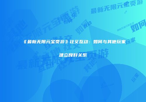 《最新无限元宝页游》社交互动：如何与其他玩家建立良好关系