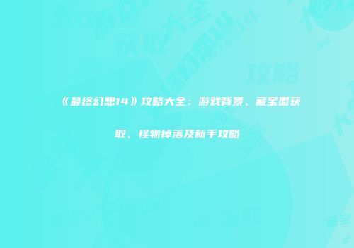 《最终幻想14》攻略大全：游戏背景、藏宝图获取、怪物掉落及新手攻略