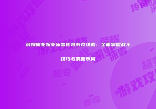 荣耀霸业超变冰雪传奇游戏攻略：全面掌握战斗技巧与策略布局