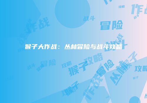 猴子大作战：丛林冒险与战斗攻略