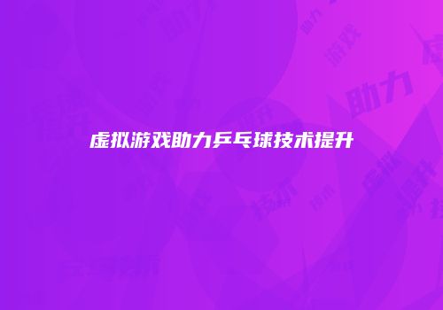 虚拟游戏助力乒乓球技术提升