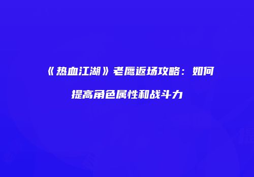 《热血江湖》老鹰返场攻略:如何提高角色属性和战斗力