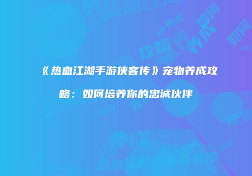 《热血江湖手游侠客传》宠物养成攻略：如何培养你的忠诚伙伴