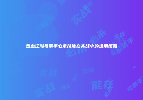 热血江湖弓箭手必杀技能在实战中的运用策略