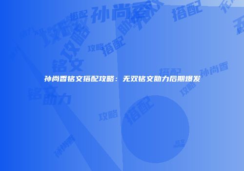 孙尚香铭文搭配攻略：无双铭文助力后期爆发