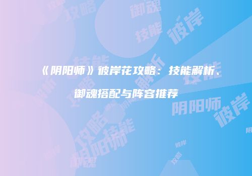 《阴阳师》彼岸花攻略：技能解析、御魂搭配与阵容推荐
