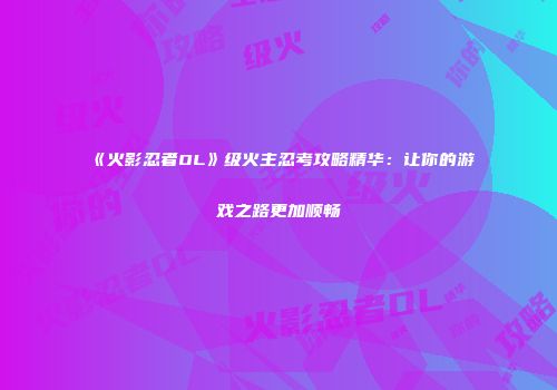 《火影忍者OL》级火主忍考攻略精华：让你的游戏之路更加顺畅