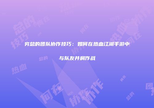 穷总的团队协作技巧：如何在热血江湖手游中与队友并肩作战
