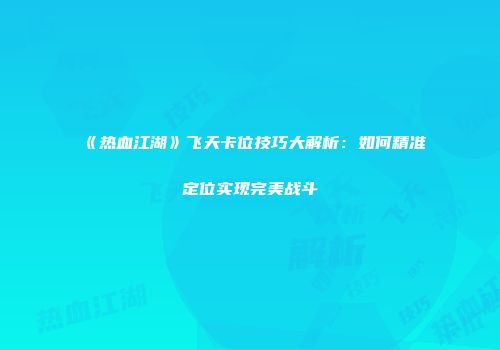 《热血江湖》飞天卡位技巧大解析：如何精准定位实现完美战斗